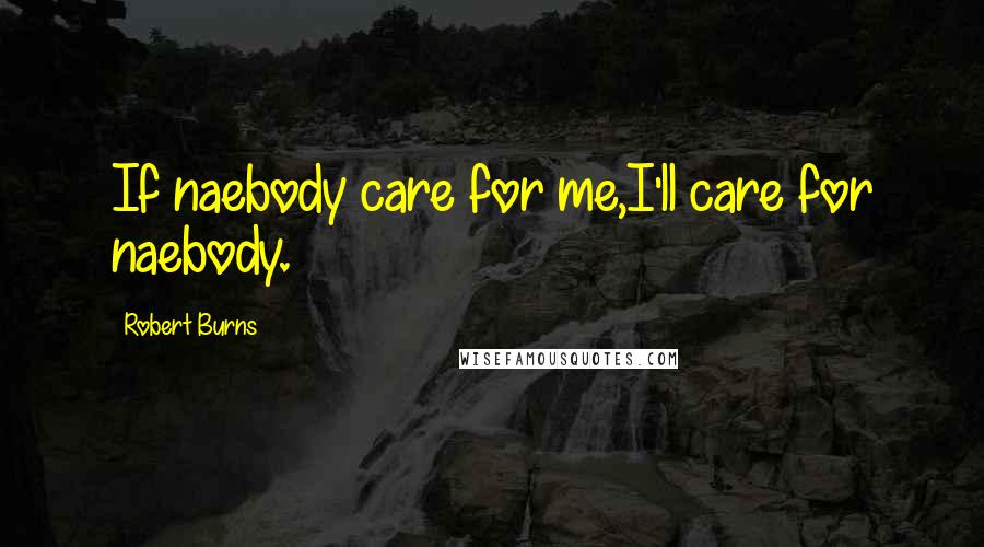 Robert Burns Quotes: If naebody care for me,I'll care for naebody.