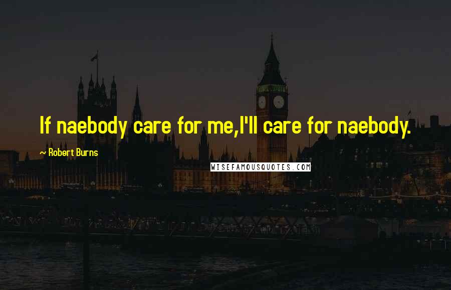 Robert Burns Quotes: If naebody care for me,I'll care for naebody.