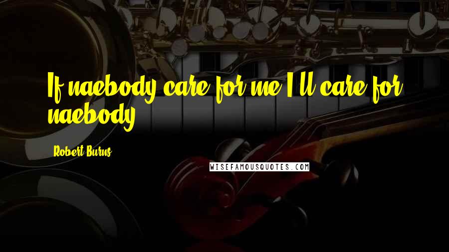 Robert Burns Quotes: If naebody care for me,I'll care for naebody.