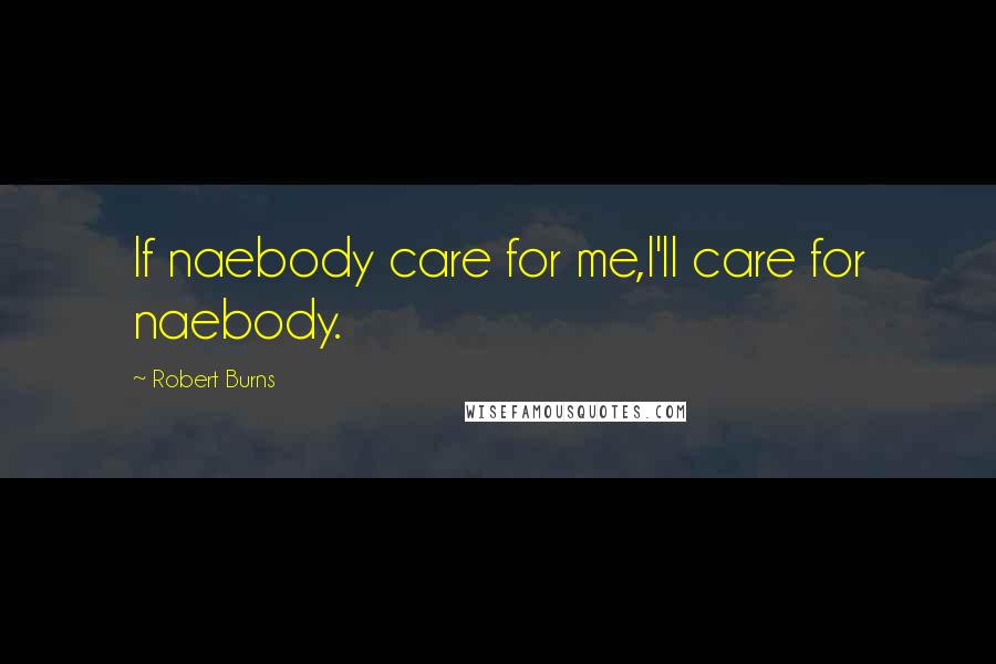 Robert Burns Quotes: If naebody care for me,I'll care for naebody.