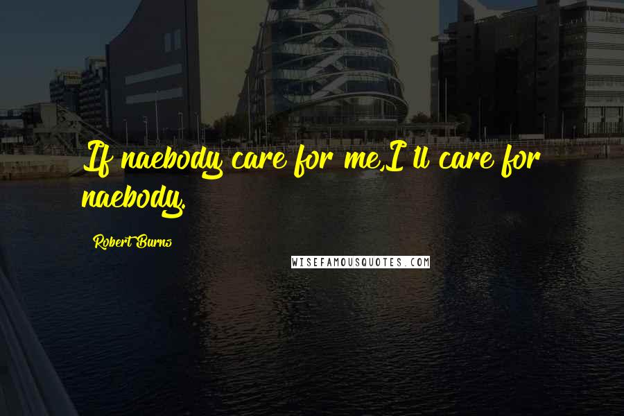 Robert Burns Quotes: If naebody care for me,I'll care for naebody.