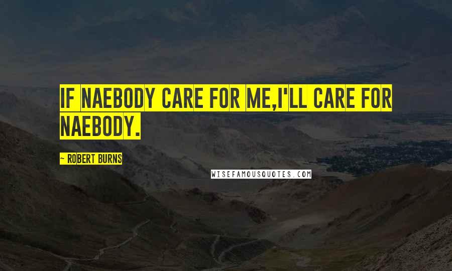 Robert Burns Quotes: If naebody care for me,I'll care for naebody.