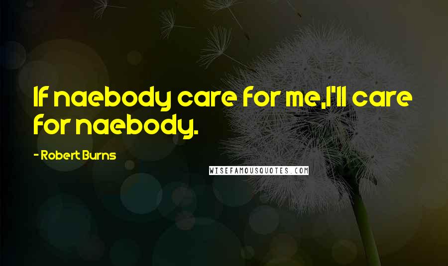 Robert Burns Quotes: If naebody care for me,I'll care for naebody.