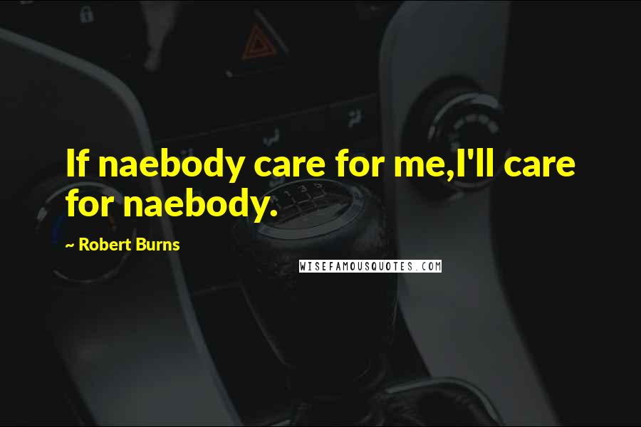 Robert Burns Quotes: If naebody care for me,I'll care for naebody.