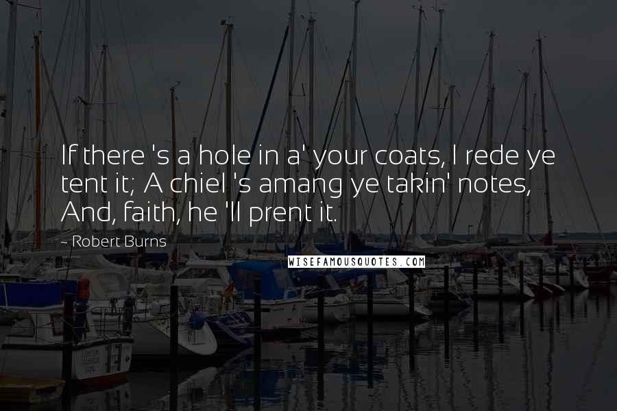 Robert Burns Quotes: If there 's a hole in a' your coats, I rede ye tent it; A chiel 's amang ye takin' notes, And, faith, he 'll prent it.