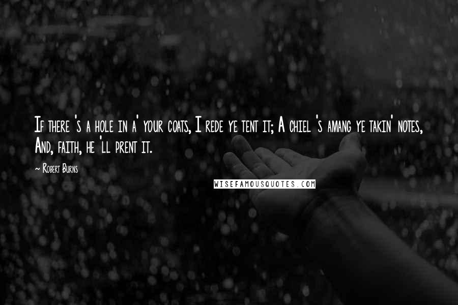 Robert Burns Quotes: If there 's a hole in a' your coats, I rede ye tent it; A chiel 's amang ye takin' notes, And, faith, he 'll prent it.