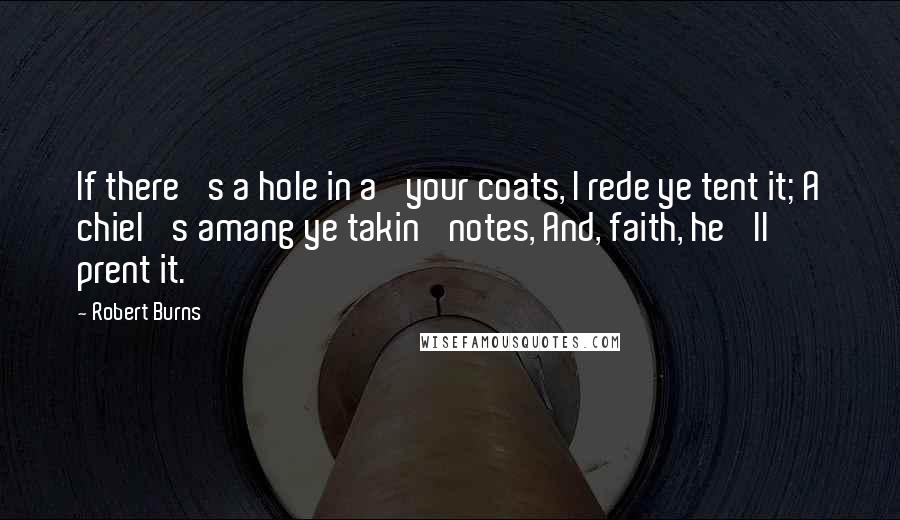 Robert Burns Quotes: If there 's a hole in a' your coats, I rede ye tent it; A chiel 's amang ye takin' notes, And, faith, he 'll prent it.