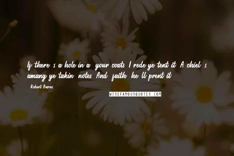 Robert Burns Quotes: If there 's a hole in a' your coats, I rede ye tent it; A chiel 's amang ye takin' notes, And, faith, he 'll prent it.