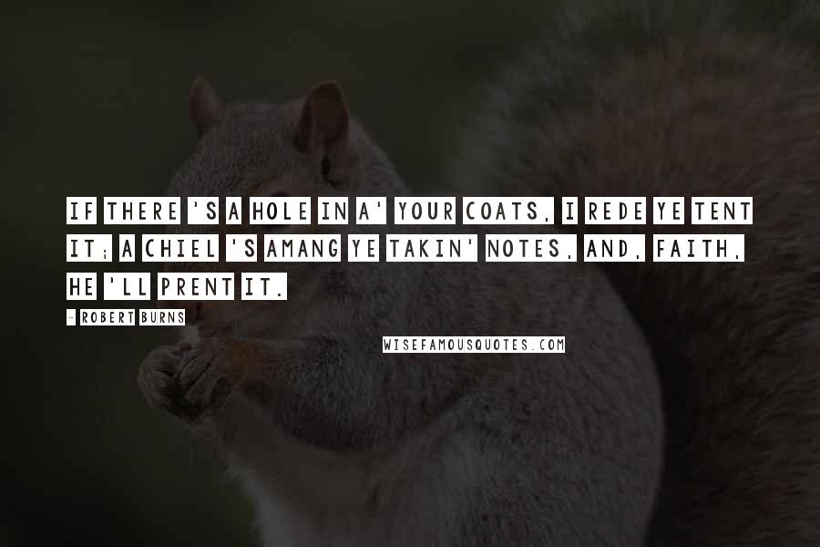 Robert Burns Quotes: If there 's a hole in a' your coats, I rede ye tent it; A chiel 's amang ye takin' notes, And, faith, he 'll prent it.