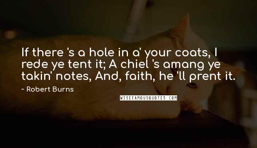 Robert Burns Quotes: If there 's a hole in a' your coats, I rede ye tent it; A chiel 's amang ye takin' notes, And, faith, he 'll prent it.