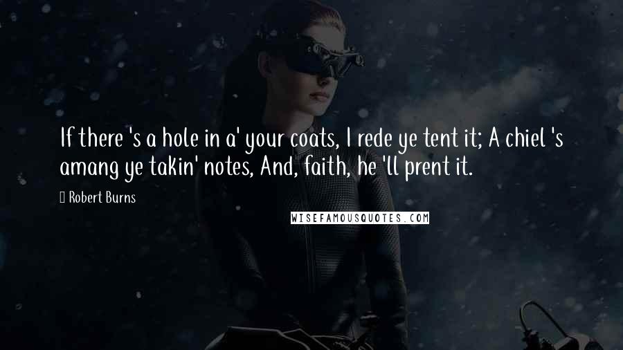Robert Burns Quotes: If there 's a hole in a' your coats, I rede ye tent it; A chiel 's amang ye takin' notes, And, faith, he 'll prent it.