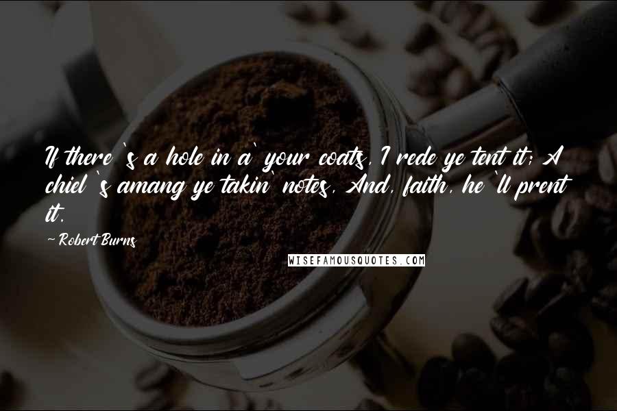 Robert Burns Quotes: If there 's a hole in a' your coats, I rede ye tent it; A chiel 's amang ye takin' notes, And, faith, he 'll prent it.