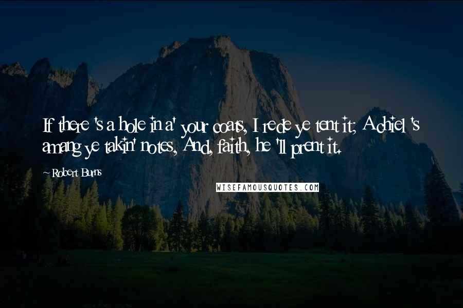 Robert Burns Quotes: If there 's a hole in a' your coats, I rede ye tent it; A chiel 's amang ye takin' notes, And, faith, he 'll prent it.