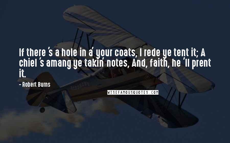 Robert Burns Quotes: If there 's a hole in a' your coats, I rede ye tent it; A chiel 's amang ye takin' notes, And, faith, he 'll prent it.