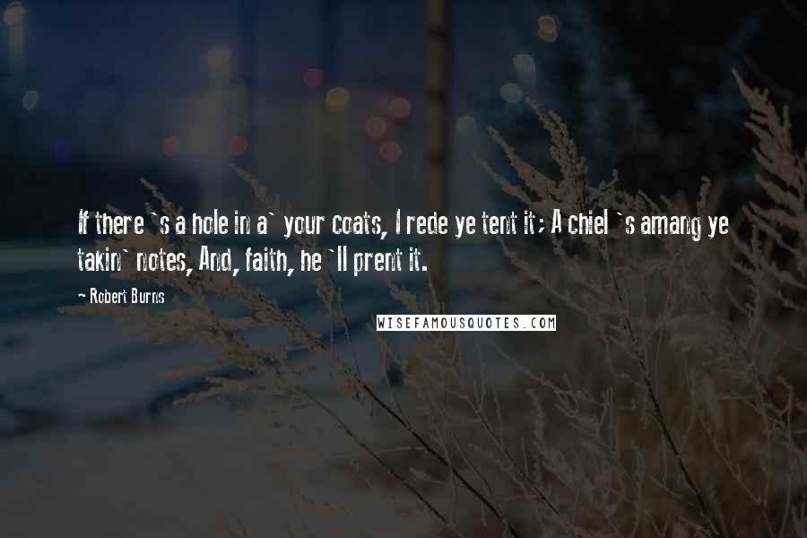 Robert Burns Quotes: If there 's a hole in a' your coats, I rede ye tent it; A chiel 's amang ye takin' notes, And, faith, he 'll prent it.