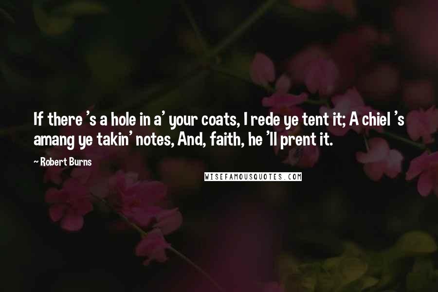 Robert Burns Quotes: If there 's a hole in a' your coats, I rede ye tent it; A chiel 's amang ye takin' notes, And, faith, he 'll prent it.