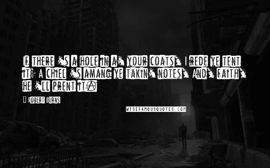 Robert Burns Quotes: If there 's a hole in a' your coats, I rede ye tent it; A chiel 's amang ye takin' notes, And, faith, he 'll prent it.