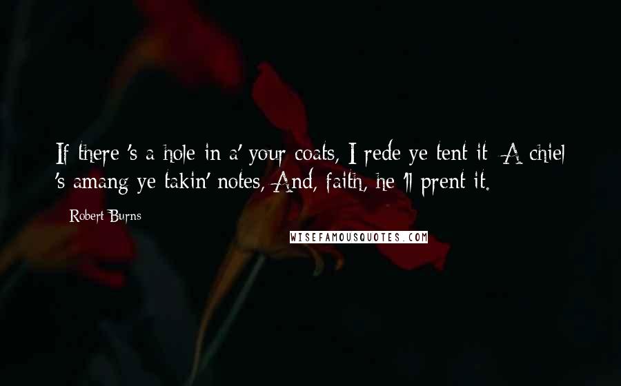 Robert Burns Quotes: If there 's a hole in a' your coats, I rede ye tent it; A chiel 's amang ye takin' notes, And, faith, he 'll prent it.