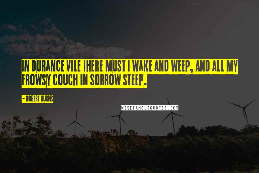 Robert Burns Quotes: In durance vile 1here must I wake and weep, And all my frowsy couch in sorrow steep.