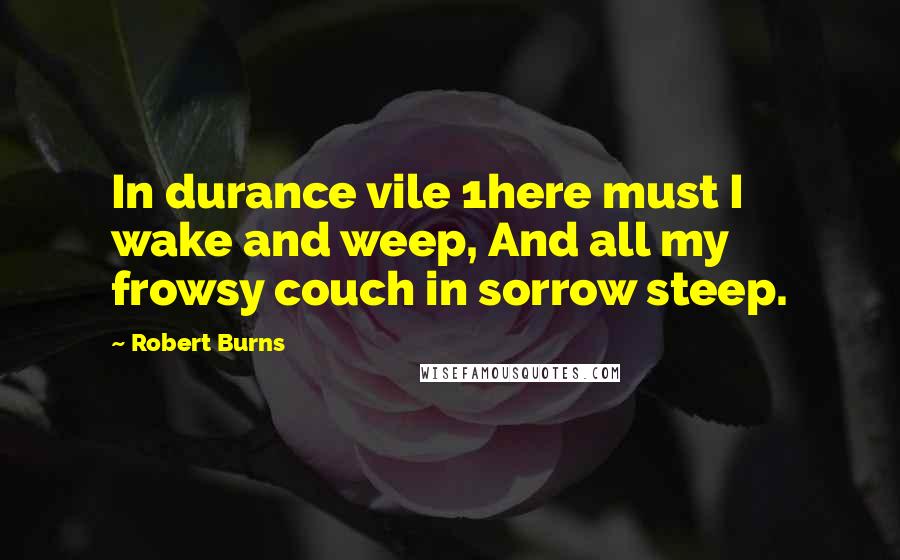 Robert Burns Quotes: In durance vile 1here must I wake and weep, And all my frowsy couch in sorrow steep.