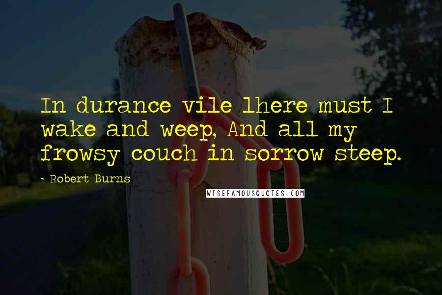 Robert Burns Quotes: In durance vile 1here must I wake and weep, And all my frowsy couch in sorrow steep.