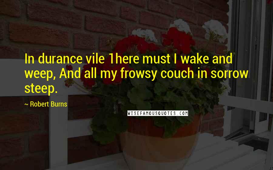 Robert Burns Quotes: In durance vile 1here must I wake and weep, And all my frowsy couch in sorrow steep.