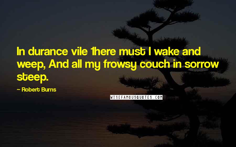 Robert Burns Quotes: In durance vile 1here must I wake and weep, And all my frowsy couch in sorrow steep.