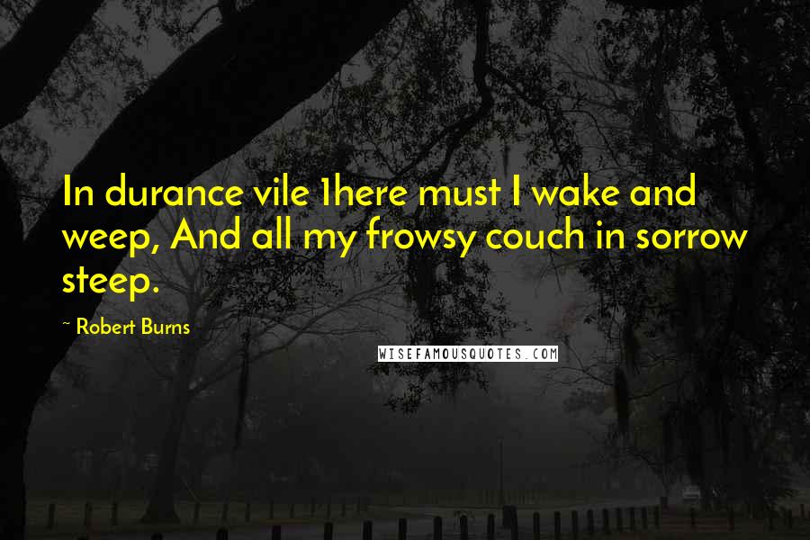 Robert Burns Quotes: In durance vile 1here must I wake and weep, And all my frowsy couch in sorrow steep.