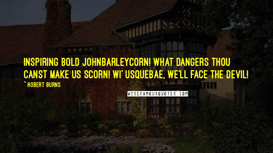 Robert Burns Quotes: Inspiring bold JohnBarleycorn! What dangers thou canst make us scorn! Wi' usquebae, we'll face the devil!