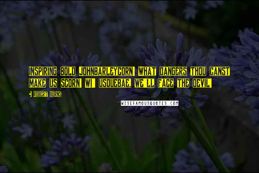 Robert Burns Quotes: Inspiring bold JohnBarleycorn! What dangers thou canst make us scorn! Wi' usquebae, we'll face the devil!