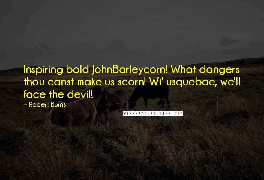 Robert Burns Quotes: Inspiring bold JohnBarleycorn! What dangers thou canst make us scorn! Wi' usquebae, we'll face the devil!