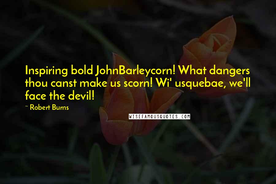 Robert Burns Quotes: Inspiring bold JohnBarleycorn! What dangers thou canst make us scorn! Wi' usquebae, we'll face the devil!