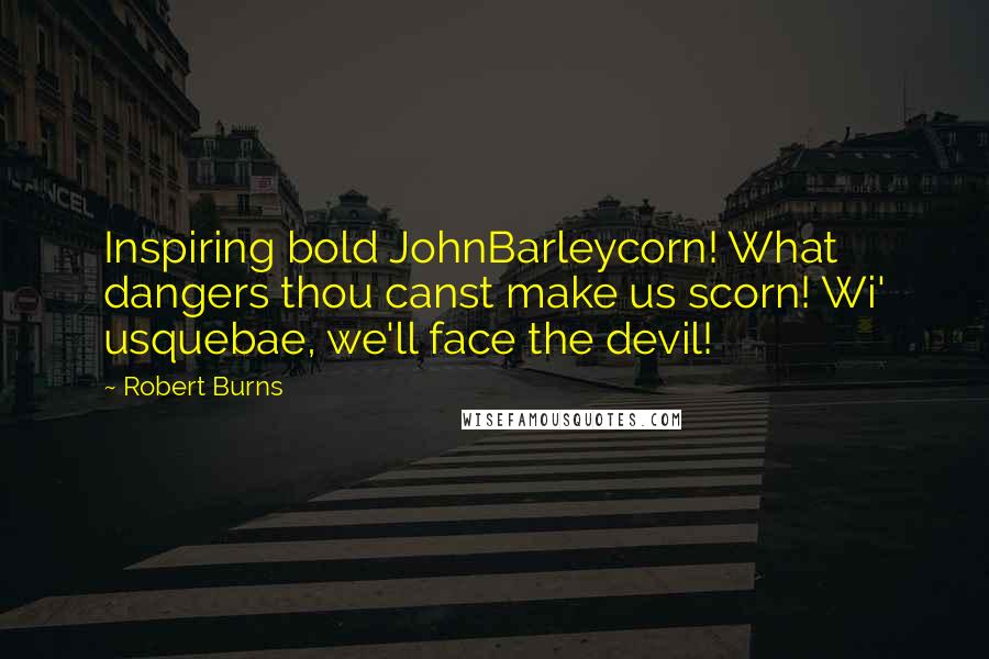 Robert Burns Quotes: Inspiring bold JohnBarleycorn! What dangers thou canst make us scorn! Wi' usquebae, we'll face the devil!