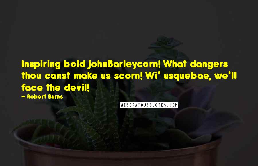 Robert Burns Quotes: Inspiring bold JohnBarleycorn! What dangers thou canst make us scorn! Wi' usquebae, we'll face the devil!