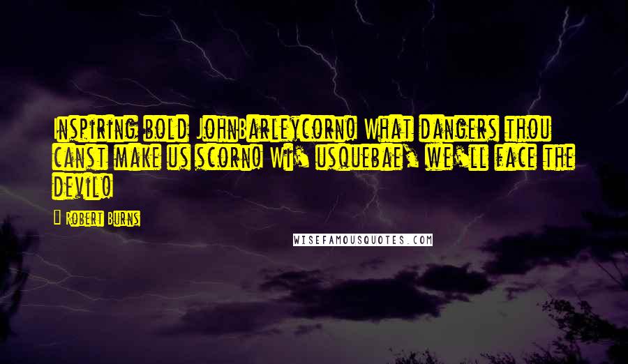 Robert Burns Quotes: Inspiring bold JohnBarleycorn! What dangers thou canst make us scorn! Wi' usquebae, we'll face the devil!