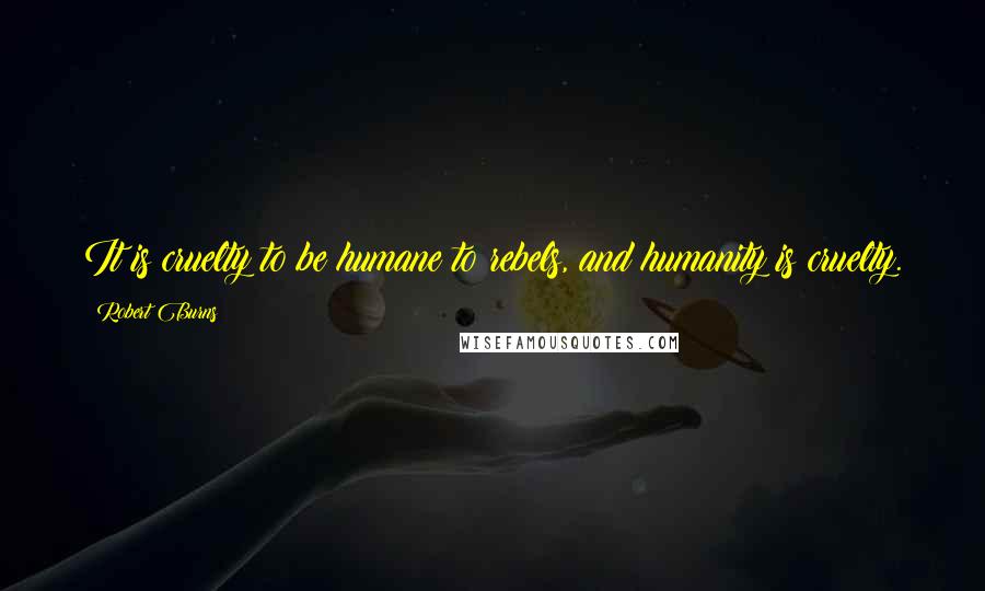 Robert Burns Quotes: It is cruelty to be humane to rebels, and humanity is cruelty.