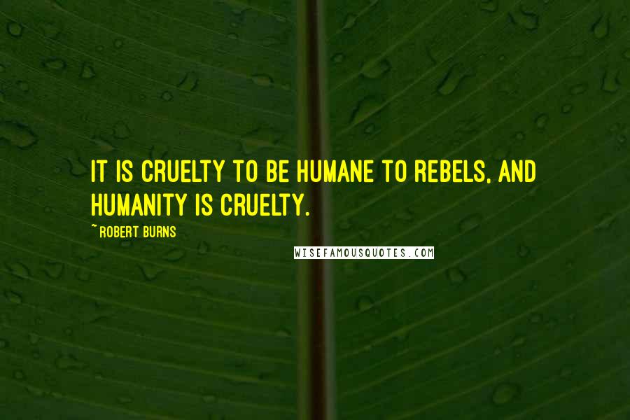 Robert Burns Quotes: It is cruelty to be humane to rebels, and humanity is cruelty.