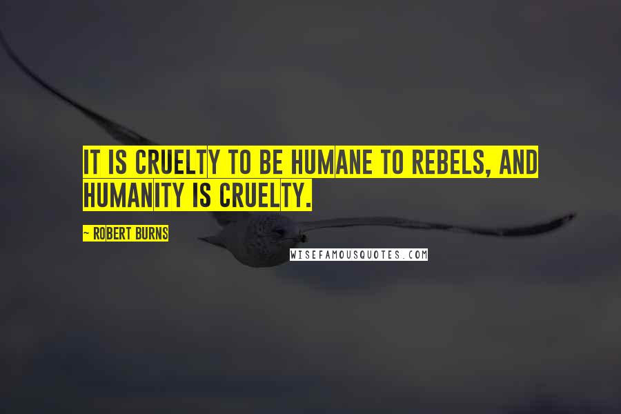 Robert Burns Quotes: It is cruelty to be humane to rebels, and humanity is cruelty.