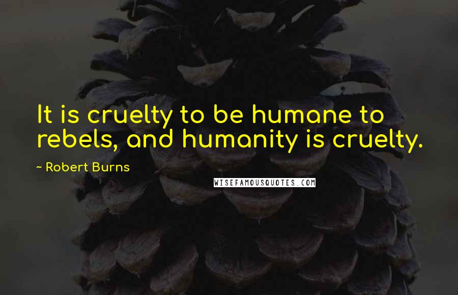 Robert Burns Quotes: It is cruelty to be humane to rebels, and humanity is cruelty.