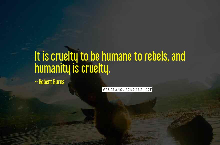 Robert Burns Quotes: It is cruelty to be humane to rebels, and humanity is cruelty.