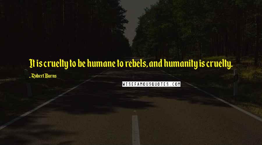 Robert Burns Quotes: It is cruelty to be humane to rebels, and humanity is cruelty.