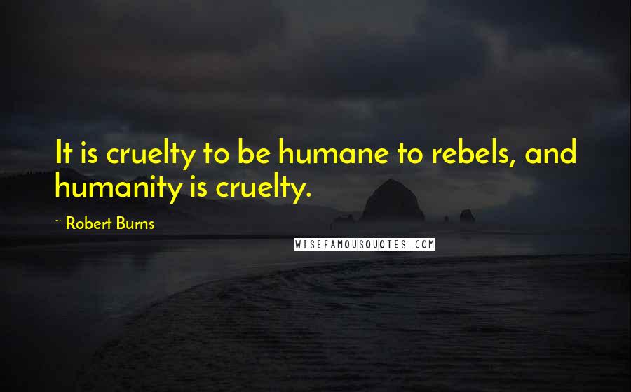 Robert Burns Quotes: It is cruelty to be humane to rebels, and humanity is cruelty.