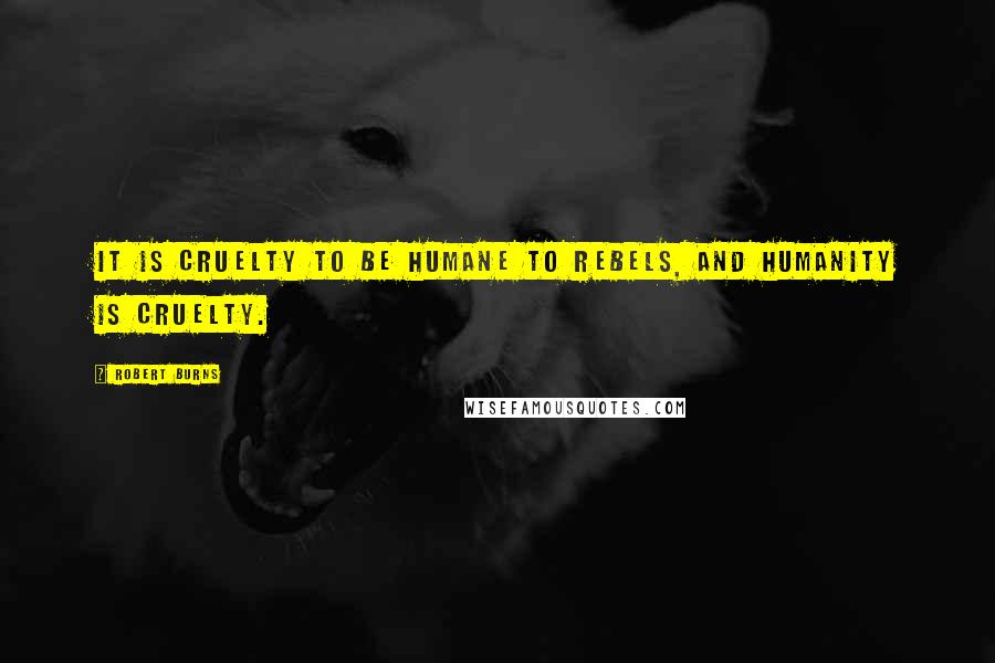 Robert Burns Quotes: It is cruelty to be humane to rebels, and humanity is cruelty.