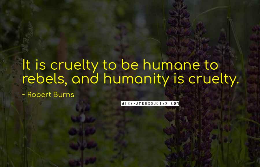 Robert Burns Quotes: It is cruelty to be humane to rebels, and humanity is cruelty.