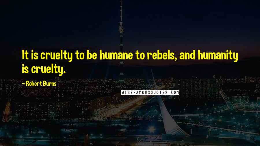 Robert Burns Quotes: It is cruelty to be humane to rebels, and humanity is cruelty.