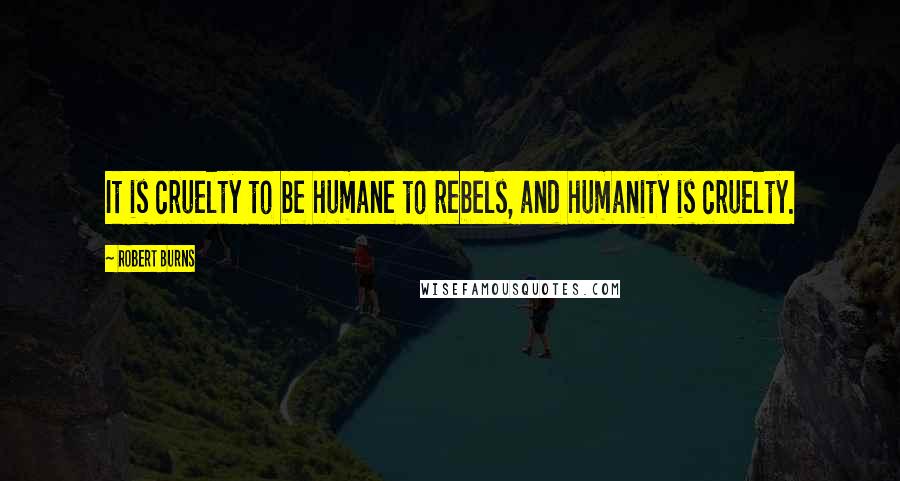 Robert Burns Quotes: It is cruelty to be humane to rebels, and humanity is cruelty.