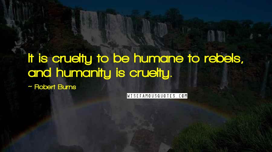 Robert Burns Quotes: It is cruelty to be humane to rebels, and humanity is cruelty.