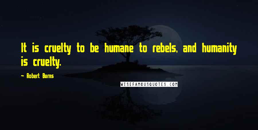 Robert Burns Quotes: It is cruelty to be humane to rebels, and humanity is cruelty.