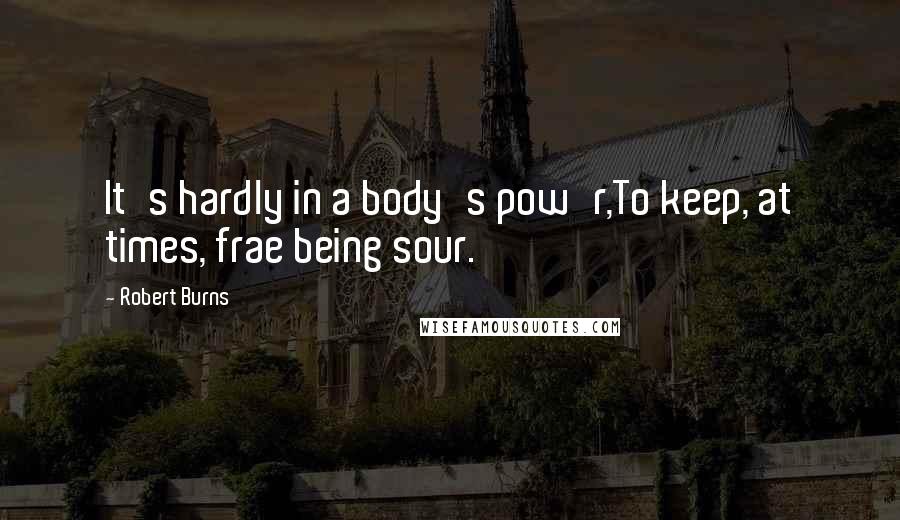 Robert Burns Quotes: It's hardly in a body's pow'r,To keep, at times, frae being sour.