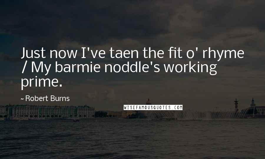 Robert Burns Quotes: Just now I've taen the fit o' rhyme / My barmie noddle's working prime.